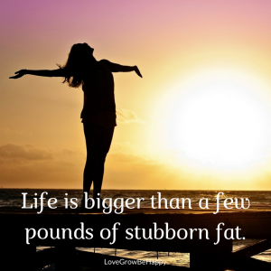 LIfe is bigger than a few pounds of fat